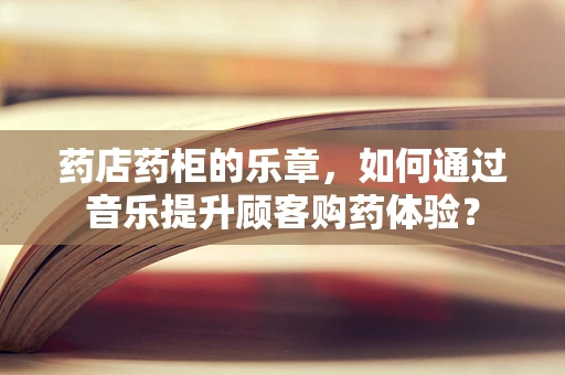 药店药柜的乐章，如何通过音乐提升顾客购药体验？