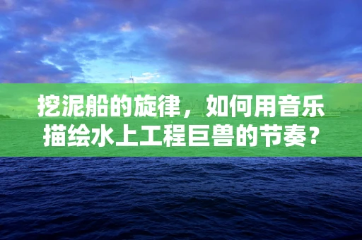 挖泥船的旋律，如何用音乐描绘水上工程巨兽的节奏？
