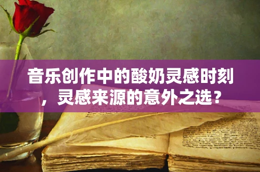 音乐创作中的酸奶灵感时刻，灵感来源的意外之选？