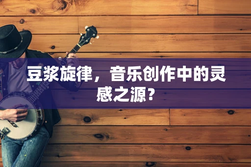 豆浆旋律，音乐创作中的灵感之源？