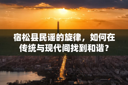 宿松县民谣的旋律，如何在传统与现代间找到和谐？