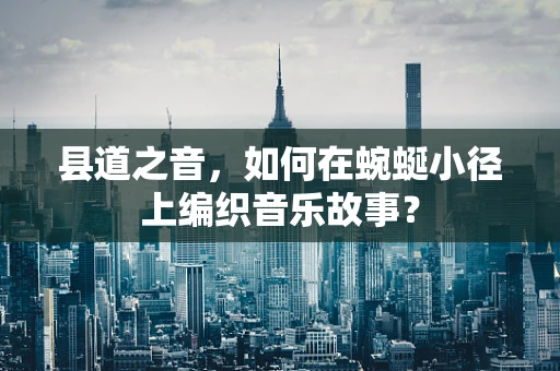 县道之音，如何在蜿蜒小径上编织音乐故事？