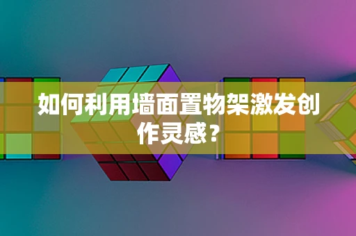 如何利用墙面置物架激发创作灵感？