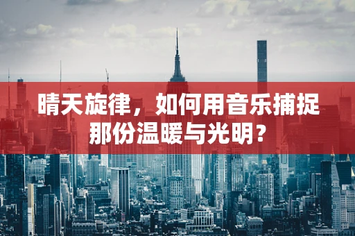 晴天旋律，如何用音乐捕捉那份温暖与光明？