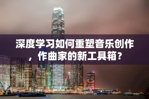 深度学习如何重塑音乐创作，作曲家的新工具箱？
