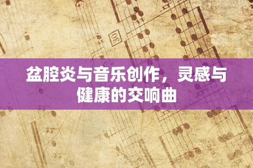 盆腔炎与音乐创作，灵感与健康的交响曲