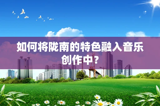 如何将陇南的特色融入音乐创作中？