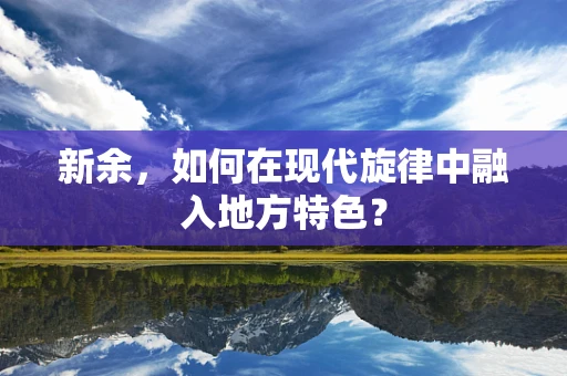 新余，如何在现代旋律中融入地方特色？