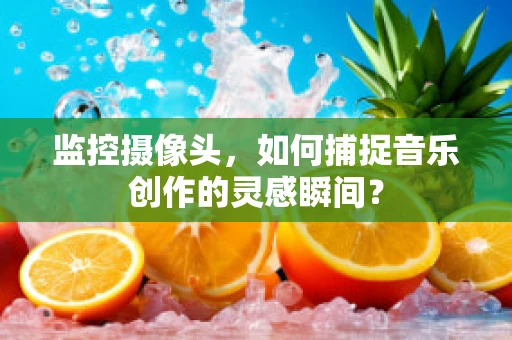 监控摄像头，如何捕捉音乐创作的灵感瞬间？