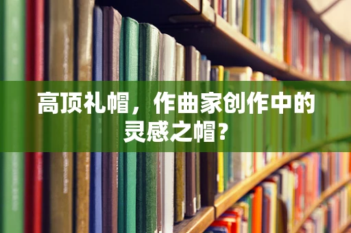 高顶礼帽，作曲家创作中的灵感之帽？
