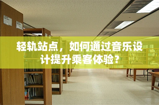 轻轨站点，如何通过音乐设计提升乘客体验？