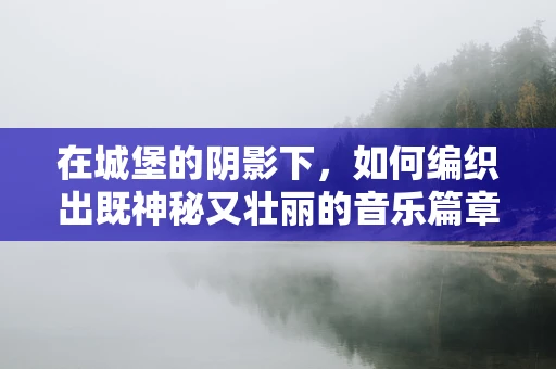在城堡的阴影下，如何编织出既神秘又壮丽的音乐篇章？