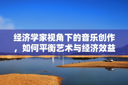 经济学家视角下的音乐创作，如何平衡艺术与经济效益？