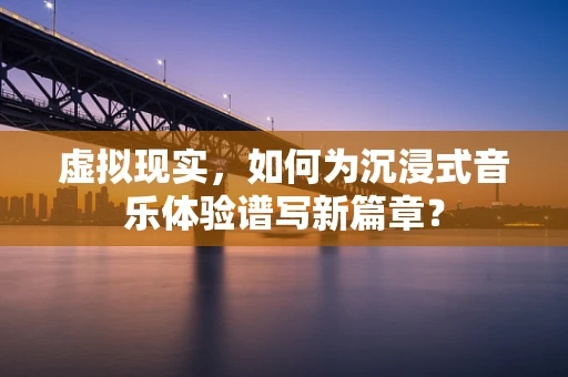 虚拟现实，如何为沉浸式音乐体验谱写新篇章？