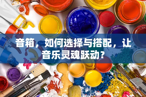 音箱，如何选择与搭配，让音乐灵魂跃动？