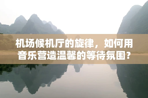 机场候机厅的旋律，如何用音乐营造温馨的等待氛围？