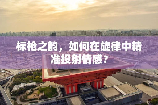 标枪之韵，如何在旋律中精准投射情感？