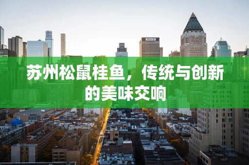 苏州松鼠桂鱼，传统与创新的美味交响