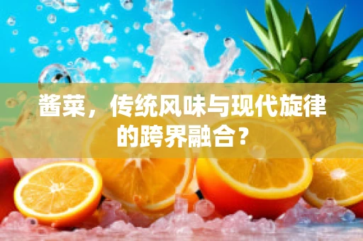 酱菜，传统风味与现代旋律的跨界融合？