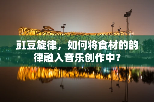 豇豆旋律，如何将食材的韵律融入音乐创作中？