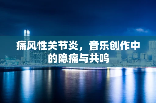 痛风性关节炎，音乐创作中的隐痛与共鸣