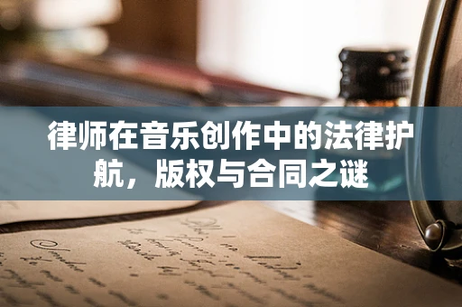 律师在音乐创作中的法律护航，版权与合同之谜