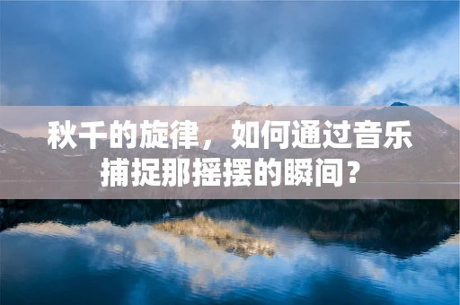 秋千的旋律，如何通过音乐捕捉那摇摆的瞬间？