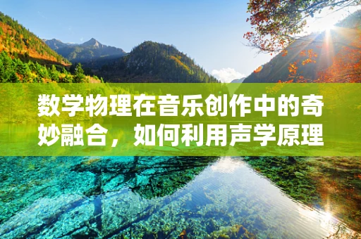 数学物理在音乐创作中的奇妙融合，如何利用声学原理构建和谐旋律？