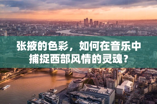 张掖的色彩，如何在音乐中捕捉西部风情的灵魂？