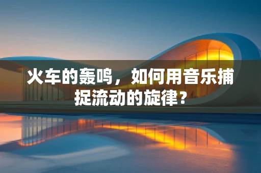 火车的轰鸣，如何用音乐捕捉流动的旋律？
