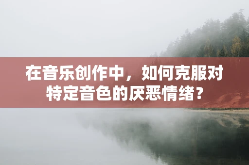 在音乐创作中，如何克服对特定音色的厌恶情绪？