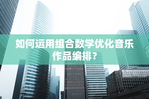 如何运用组合数学优化音乐作品编排？
