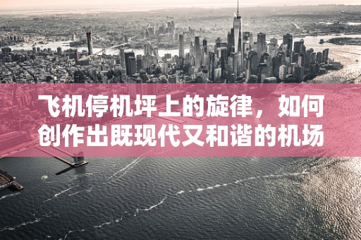 飞机停机坪上的旋律，如何创作出既现代又和谐的机场背景音乐？