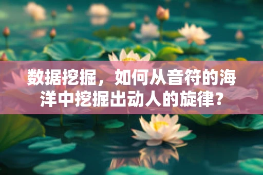 数据挖掘，如何从音符的海洋中挖掘出动人的旋律？