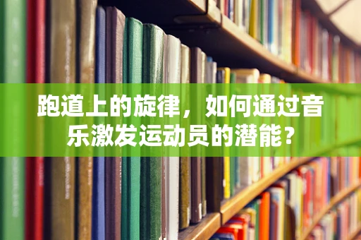 跑道上的旋律，如何通过音乐激发运动员的潜能？