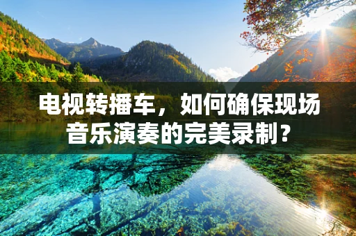 电视转播车，如何确保现场音乐演奏的完美录制？
