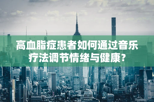 高血脂症患者如何通过音乐疗法调节情绪与健康？