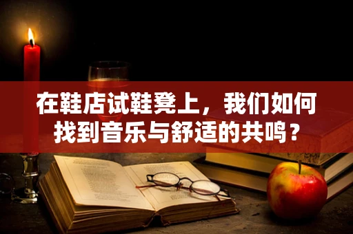 在鞋店试鞋凳上，我们如何找到音乐与舒适的共鸣？
