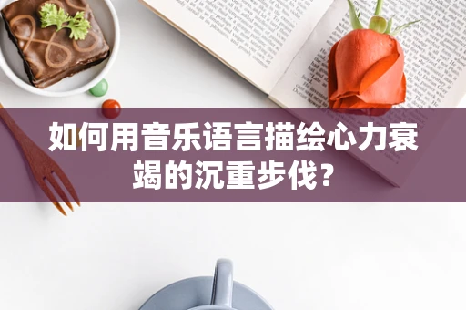 如何用音乐语言描绘心力衰竭的沉重步伐？