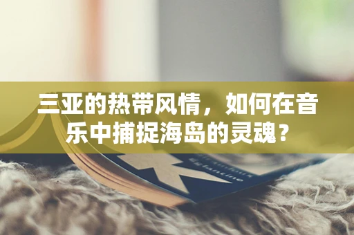 三亚的热带风情，如何在音乐中捕捉海岛的灵魂？