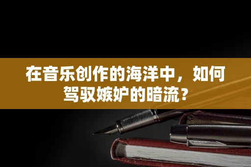 在音乐创作的海洋中，如何驾驭嫉妒的暗流？
