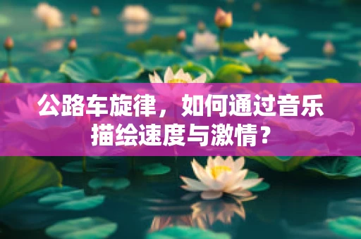 公路车旋律，如何通过音乐描绘速度与激情？
