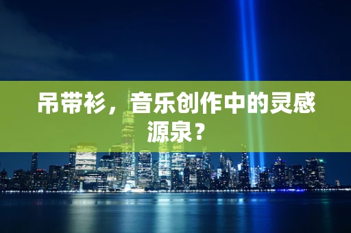 吊带衫，音乐创作中的灵感源泉？