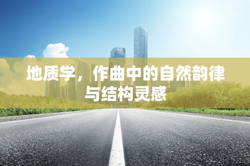 地质学，作曲中的自然韵律与结构灵感