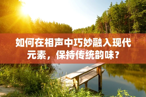 如何在相声中巧妙融入现代元素，保持传统韵味？