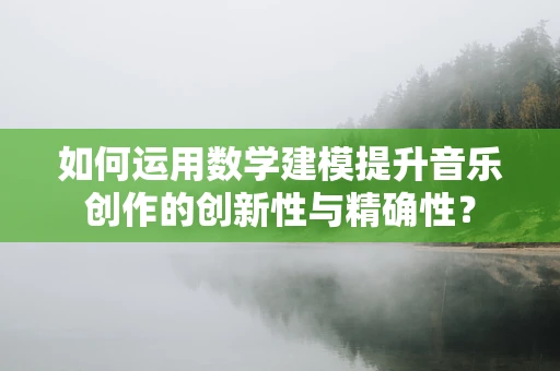 如何运用数学建模提升音乐创作的创新性与精确性？