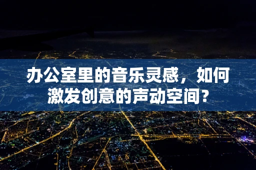办公室里的音乐灵感，如何激发创意的声动空间？