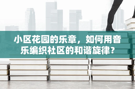 小区花园的乐章，如何用音乐编织社区的和谐旋律？