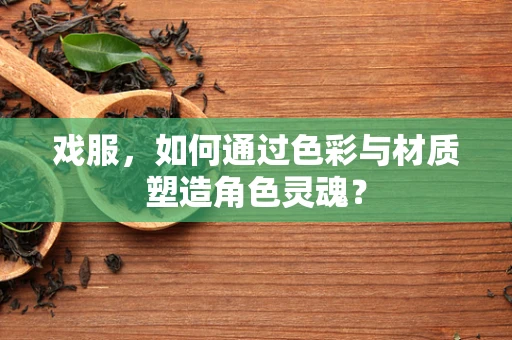 戏服，如何通过色彩与材质塑造角色灵魂？