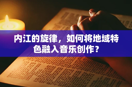 内江的旋律，如何将地域特色融入音乐创作？